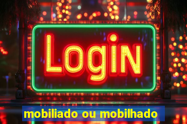 mobiliado ou mobilhado